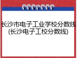 长沙市电子工业学校分数线(长沙电子工校分数线)