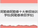 阿勒泰阿勒泰十大单招培训学校(阿勒泰单招学校)