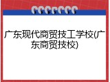 广东现代商贸技工学校(广东商贸技校)