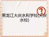 黑龙江大庆水利学校(大庆水校)