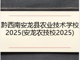 黔西南安龙县农业技术学校2025(安龙农技校2025)