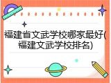 福建省文武学校哪家最好(福建文武学校排名)