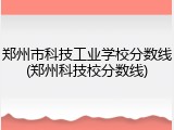 郑州市科技工业学校分数线(郑州科技校分数线)