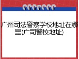 广州司法警察学校地址在哪里(广司警校地址)