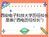 西安电子科技大学历任校长是谁("西电历任校长")