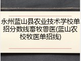 永州蓝山县农业技术学校单招分数线畜牧兽医(蓝山农校牧医单招线)