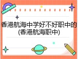 香港航海中学好不好职中的(香港航海职中)