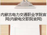 内蒙古电力交通职业学院官网(内蒙电交职院官网)