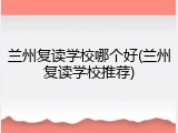 兰州复读学校哪个好(兰州复读学校推荐)