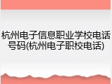 杭州电子信息职业学校电话号码(杭州电子职校电话)