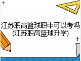 江苏职高篮球职中可以考吗(江苏职高篮球升学)