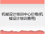 机械设计培训中心价格(机械设计培训费用)