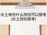 水土有些什么技校可以报考(水土技校报考)