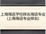 上海海运学校排名海运专业(上海海运专业排名)