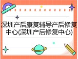深圳产后康复辅导产后修复中心(深圳产后修复中心)