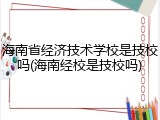 海南省经济技术学校是技校吗(海南经校是技校吗)