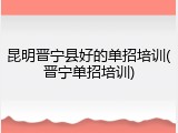 昆明晋宁县好的单招培训(晋宁单招培训)