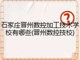 石家庄晋州数控加工技术学校有哪些(晋州数控技校)