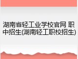 湖南省轻工业学校官网 职中招生(湖南轻工职校招生)
