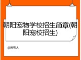 朝阳宠物学校招生简章(朝阳宠校招生)