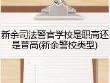 新余司法警官学校是职高还是普高(新余警校类型)