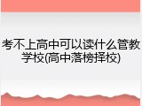 考不上高中可以读什么管教学校(高中落榜择校)