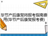 毕节产后康复师报考指南费用(毕节产后康复报考费)