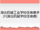 湖北机械工业学校住宿费多少(湖北机械学校住宿费)