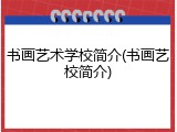 书画艺术学校简介(书画艺校简介)