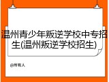 温州青少年叛逆学校中专招生(温州叛逆学校招生)