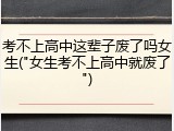 考不上高中这辈子废了吗女生("女生考不上高中就废了")