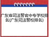 广东省司法警官中专学校排名(广东司法警校排名)