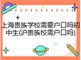 上海贵族学校需要户口吗初中生(沪贵族校需户口吗)