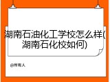 湖南石油化工学校怎么样(湖南石化校如何)