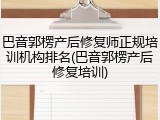 巴音郭楞产后修复师正规培训机构排名(巴音郭楞产后修复培训)