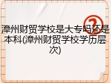 漳州财贸学校是大专吗还是本科(漳州财贸学校学历层次)