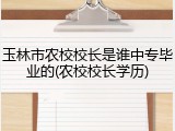 玉林市农校校长是谁中专毕业的(农校校长学历)