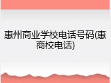 惠州商业学校电话号码(惠商校电话)