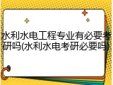 水利水电工程专业有必要考研吗(水利水电考研必要吗)