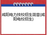 咸阳电力技校招生简章(咸阳电校招生)