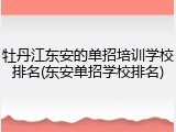 牡丹江东安的单招培训学校排名(东安单招学校排名)