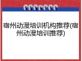 宿州动漫培训机构推荐(宿州动漫培训推荐)
