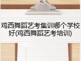 鸡西舞蹈艺考集训哪个学校好(鸡西舞蹈艺考培训)