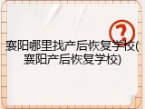 襄阳哪里找产后恢复学校(襄阳产后恢复学校)