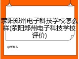 荥阳郑州电子科技学校怎么样(荥阳郑州电子科技学校评价)