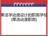 果洛学动漫设计的职高学校(果洛动漫职高)