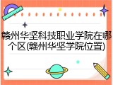 赣州华坚科技职业学院在哪个区(赣州华坚学院位置)