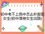 初中考不上高中怎么补救呢女生(初中落榜女生出路)