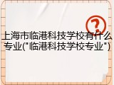 上海市临港科技学校有什么专业("临港科技学校专业")