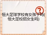 恒大足球学校有女孩子吗(恒大足校招女生吗)